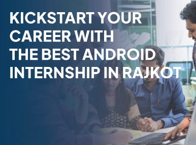 Kickstart Your Career With The Best Android Internship In Rajkot